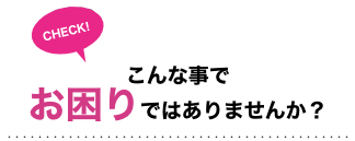 こんな事でお困りではありませんか？